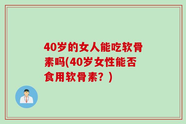40岁的女人能吃软骨素吗(40岁女性能否食用软骨素？)