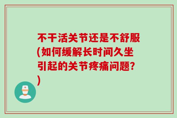 不干活关节还是不舒服(如何缓解长时间久坐引起的关节疼痛问题？)