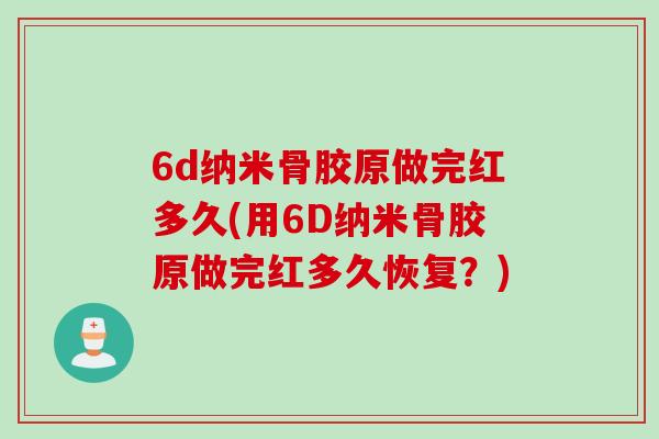 6d纳米骨胶原做完红多久(用6D纳米骨胶原做完红多久恢复？)