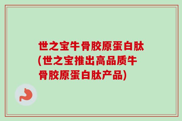 世之宝牛骨胶原蛋白肽(世之宝推出高品质牛骨胶原蛋白肽产品)