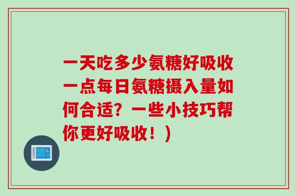 一天吃多少氨糖好吸收一点每日氨糖摄入量如何合适？一些小技巧帮你更好吸收！)