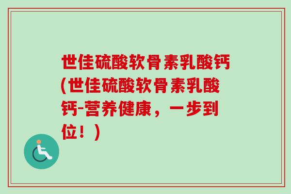 世佳硫酸软骨素乳酸钙(世佳硫酸软骨素乳酸钙-营养健康，一步到位！)