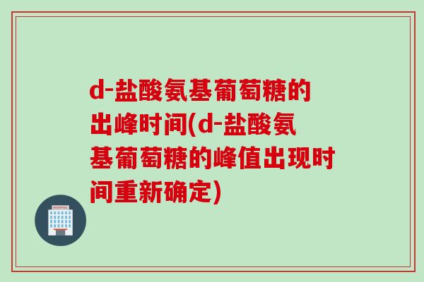 d-盐酸氨基葡萄糖的出峰时间(d-盐酸氨基葡萄糖的峰值出现时间重新确定)
