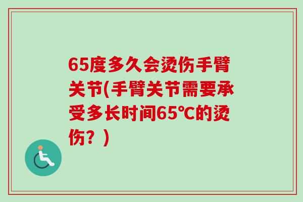 65度多久会烫伤手臂关节(手臂关节需要承受多长时间65℃的烫伤？)
