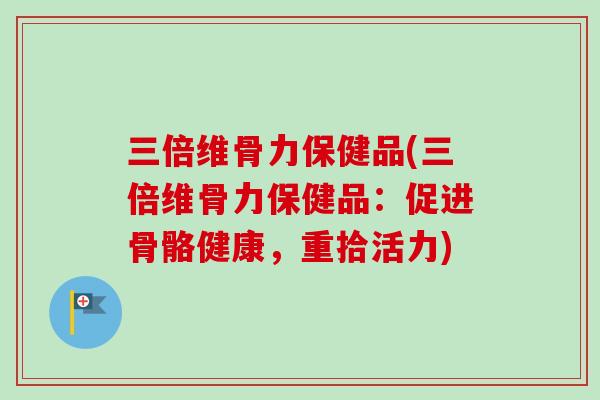 三倍维骨力保健品(三倍维骨力保健品：促进骨骼健康，重拾活力)