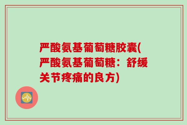 严酸氨基葡萄糖胶囊(严酸氨基葡萄糖：舒缓关节疼痛的良方)