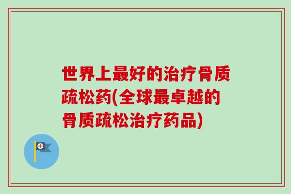 世界上最好的治疗骨质疏松药(全球最卓越的骨质疏松治疗药品)