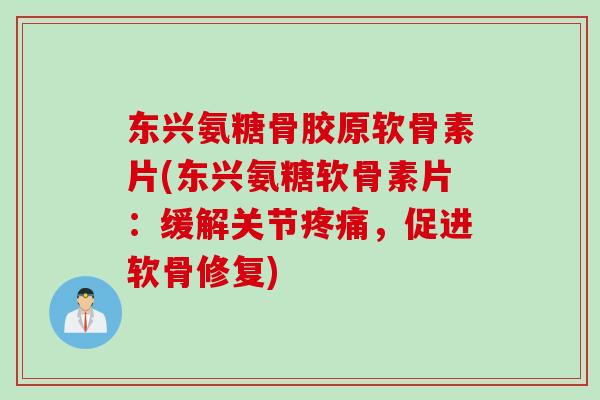 东兴氨糖骨胶原软骨素片(东兴氨糖软骨素片：缓解关节疼痛，促进软骨修复)