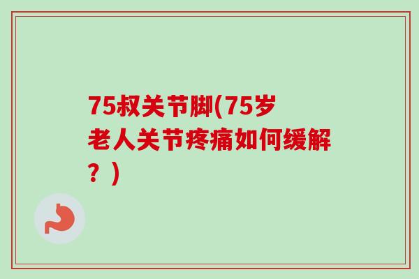 75叔关节脚(75岁老人关节疼痛如何缓解？)
