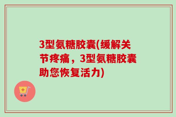3型氨糖胶囊(缓解关节疼痛，3型氨糖胶囊助您恢复活力)