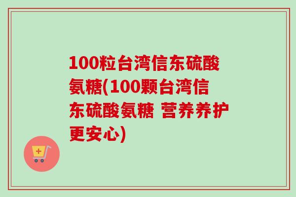 100粒台湾信东硫酸氨糖(100颗台湾信东硫酸氨糖 营养养护更安心)
