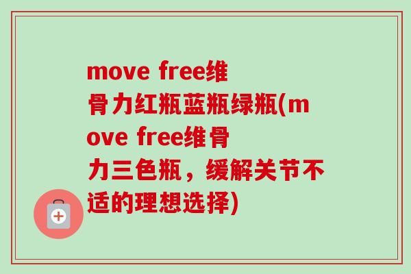 move free维骨力红瓶蓝瓶绿瓶(move free维骨力三色瓶，缓解关节不适的理想选择)