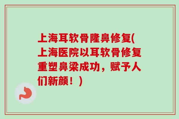 上海耳软骨隆鼻修复(上海医院以耳软骨修复重塑鼻梁成功，赋予人们新颜！)