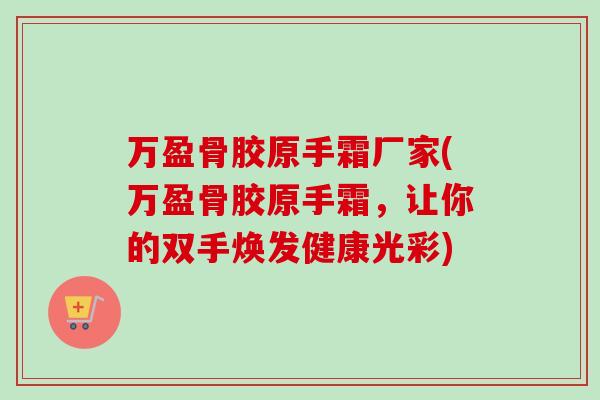万盈骨胶原手霜厂家(万盈骨胶原手霜，让你的双手焕发健康光彩)
