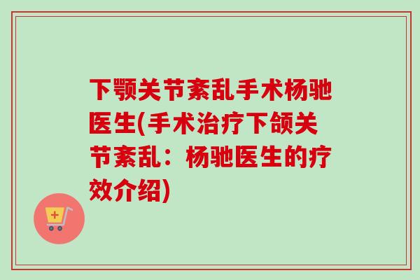 下颚关节紊乱手术杨驰医生(手术治疗下颌关节紊乱：杨驰医生的疗效介绍)