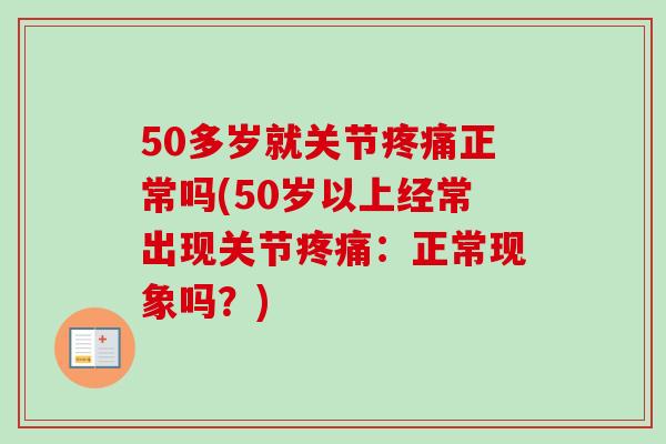 50多岁就关节疼痛正常吗(50岁以上经常出现关节疼痛：正常现象吗？)