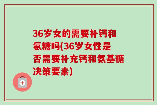 36岁女的需要补钙和氨糖吗(36岁女性是否需要补充钙和氨基糖决策要素)