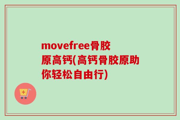 movefree骨胶原高钙(高钙骨胶原助你轻松自由行)
