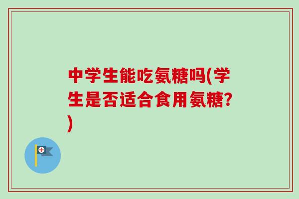中学生能吃氨糖吗(学生是否适合食用氨糖？)
