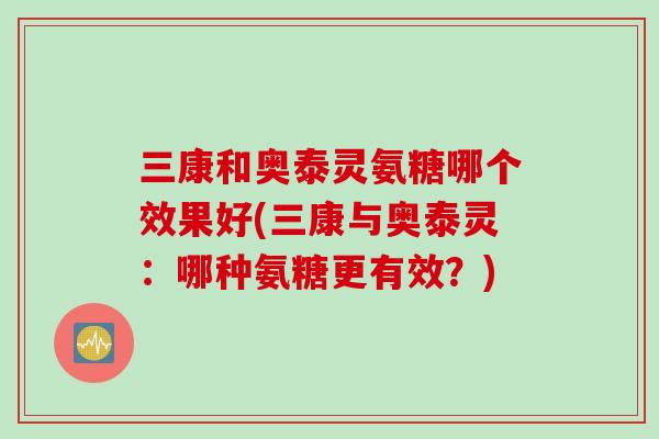 三康和奥泰灵氨糖哪个效果好(三康与奥泰灵：哪种氨糖更有效？)