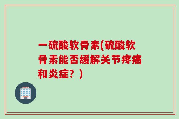 一硫酸软骨素(硫酸软骨素能否缓解关节疼痛和炎症？)