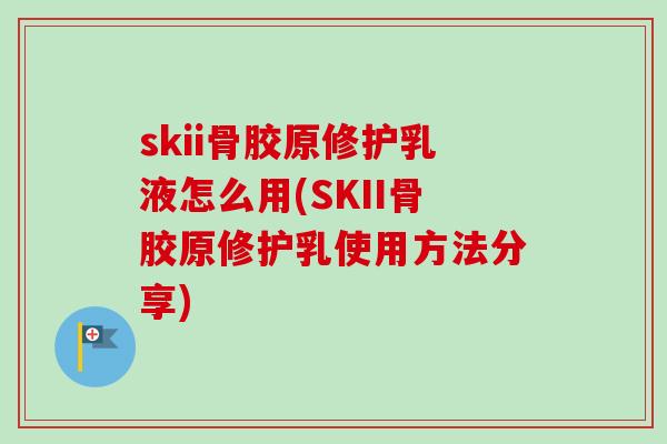 skii骨胶原修护乳液怎么用(SKII骨胶原修护乳使用方法分享)