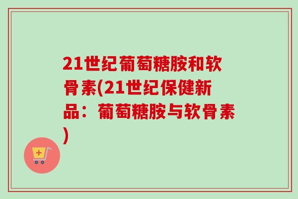 21世纪葡萄糖胺和软骨素(21世纪保健新品：葡萄糖胺与软骨素)