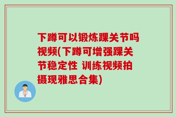 下蹲可以锻炼踝关节吗视频(下蹲可增强踝关节稳定性 训练视频拍摄现雅思合集)