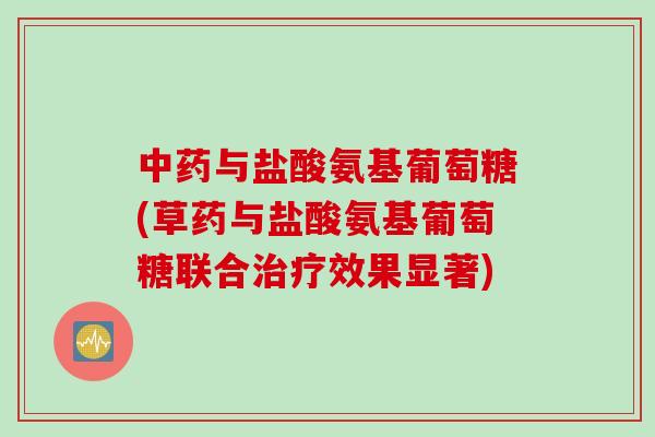 中药与盐酸氨基葡萄糖(草药与盐酸氨基葡萄糖联合治疗效果显著)