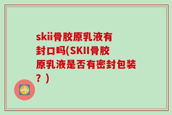 skii骨胶原乳液有封口吗(SKII骨胶原乳液是否有密封包装？)