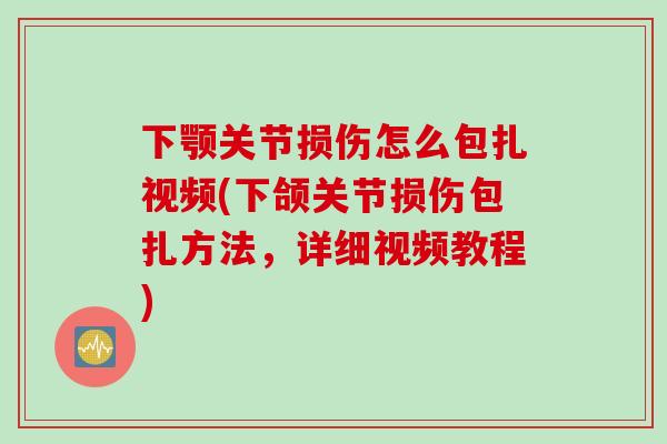 下颚关节损伤怎么包扎视频(下颌关节损伤包扎方法，详细视频教程)