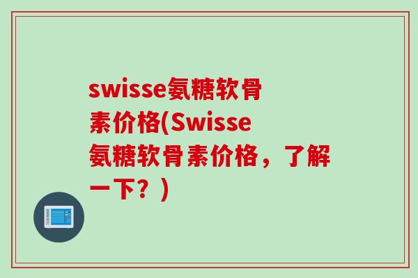 swisse氨糖软骨素价格(Swisse氨糖软骨素价格，了解一下？)