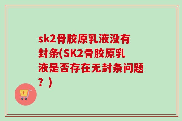 sk2骨胶原乳液没有封条(SK2骨胶原乳液是否存在无封条问题？)