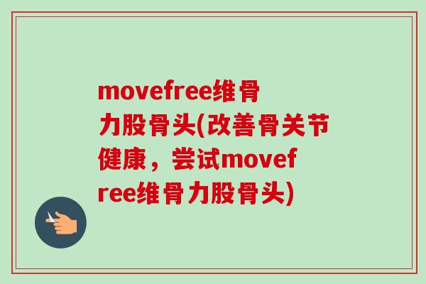 movefree维骨力股骨头(改善骨关节健康，尝试movefree维骨力股骨头)