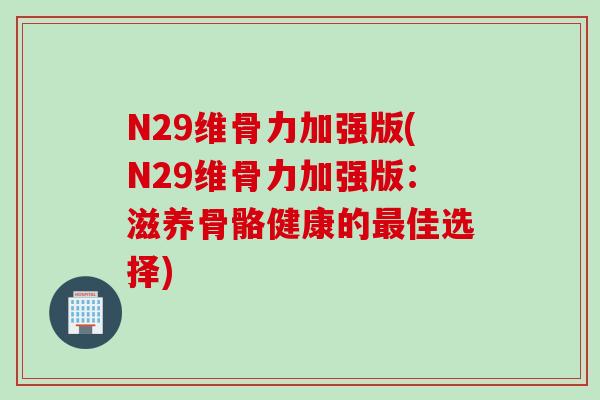 N29维骨力加强版(N29维骨力加强版：滋养骨骼健康的最佳选择)