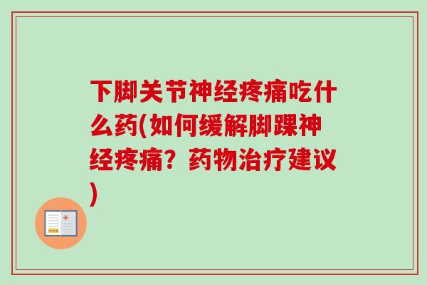 下脚关节神经疼痛吃什么药(如何缓解脚踝神经疼痛？药物治疗建议)