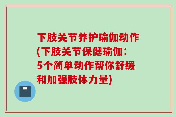 下肢关节养护瑜伽动作(下肢关节保健瑜伽：5个简单动作帮你舒缓和加强肢体力量)