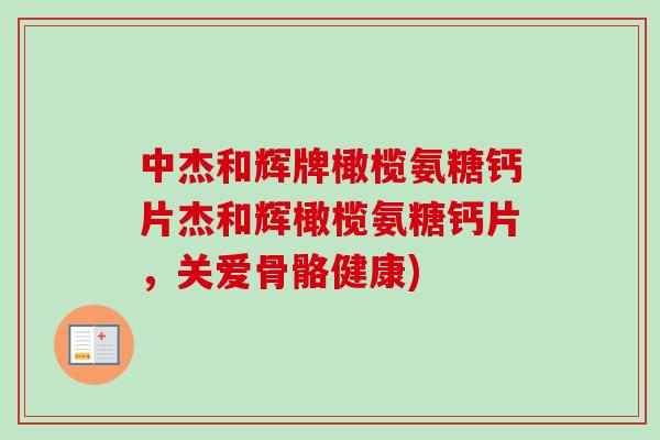 中杰和辉牌橄榄氨糖钙片杰和辉橄榄氨糖钙片，关爱骨骼健康)