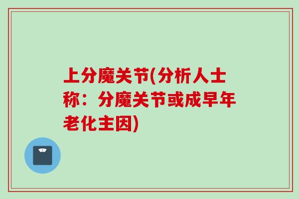 上分魔关节(分析人士称：分魔关节或成早年老化主因)