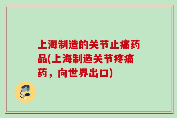 上海制造的关节止痛药品(上海制造关节疼痛药，向世界出口)