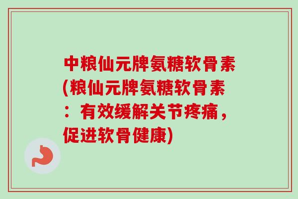 中粮仙元牌氨糖软骨素(粮仙元牌氨糖软骨素：有效缓解关节疼痛，促进软骨健康)