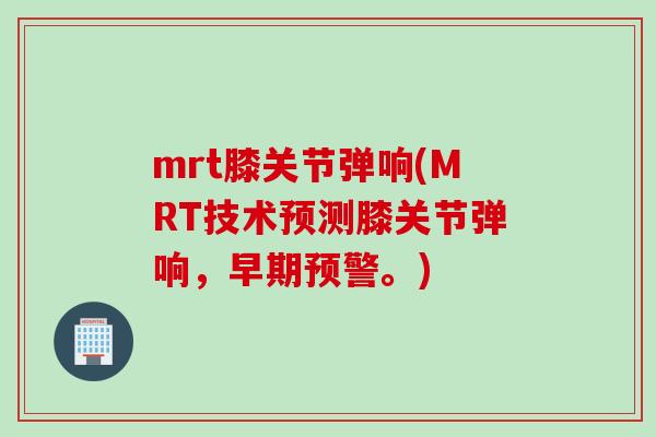 mrt膝关节弹响(MRT技术预测膝关节弹响，早期预警。)