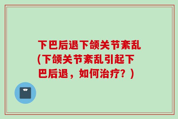 下巴后退下颌关节紊乱(下颌关节紊乱引起下巴后退，如何治疗？)