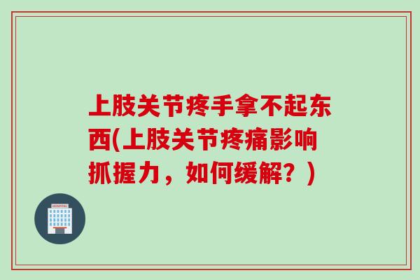 上肢关节疼手拿不起东西(上肢关节疼痛影响抓握力，如何缓解？)