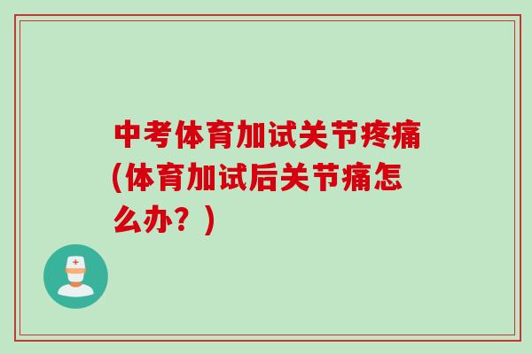 中考体育加试关节疼痛(体育加试后关节痛怎么办？)