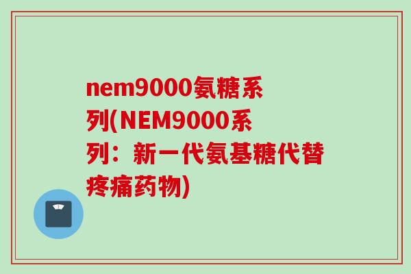 nem9000氨糖系列(NEM9000系列：新一代氨基糖代替疼痛药物)