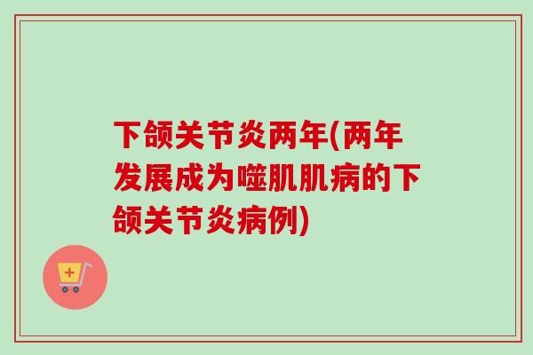 下颌关节炎两年(两年发展成为噬肌肌病的下颌关节炎病例)