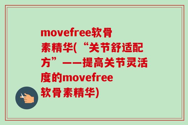 movefree软骨素精华(“关节舒适配方”——提高关节灵活度的movefree软骨素精华)