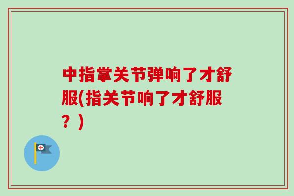 中指掌关节弹响了才舒服(指关节响了才舒服？)