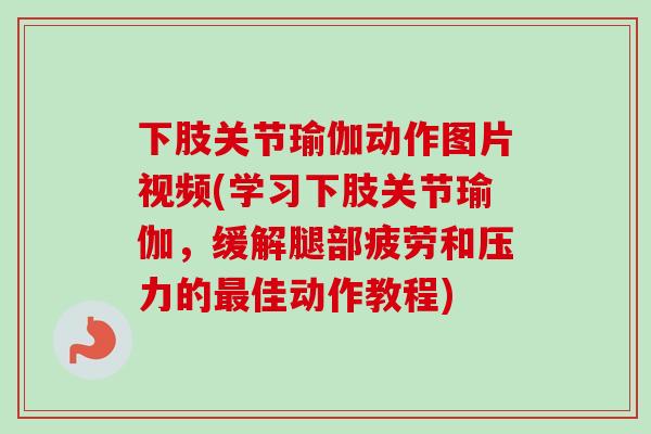 下肢关节瑜伽动作图片视频(学习下肢关节瑜伽，缓解腿部疲劳和压力的最佳动作教程)